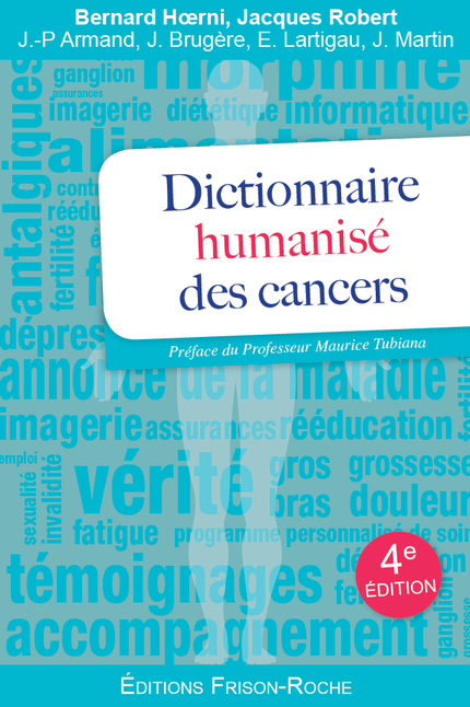 Dictionnaire humanisé des cancers - Bernard Hoerni, Jacques Robert, Jean-Pierre Armand, Jacques Brugère, Eric Lartigau, Jean Martin - Editions Frison-Roche